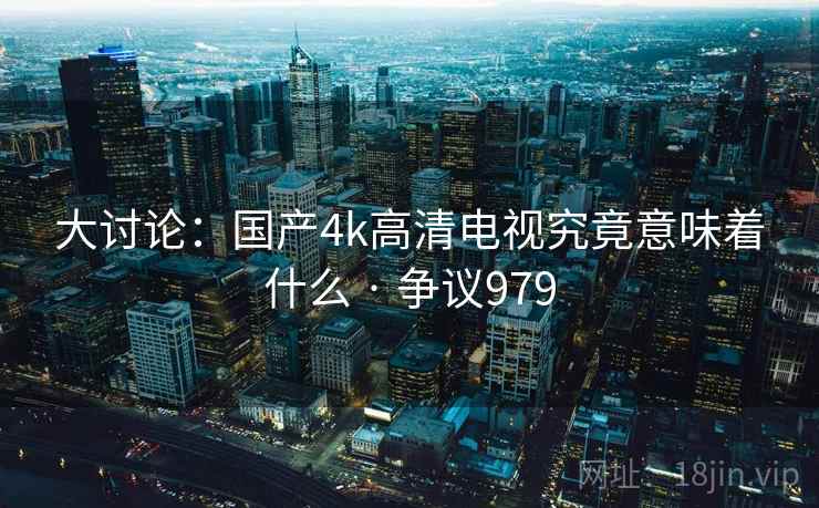 大讨论：国产4k高清电视究竟意味着什么 · 争议979