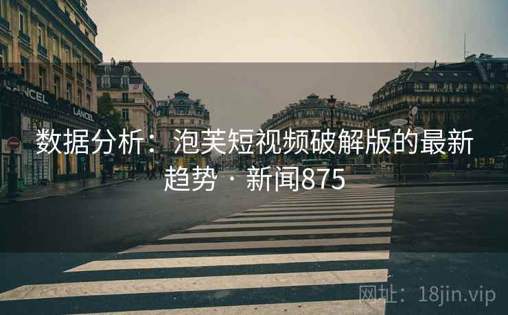 数据分析：泡芙短视频破解版的最新趋势 · 新闻875