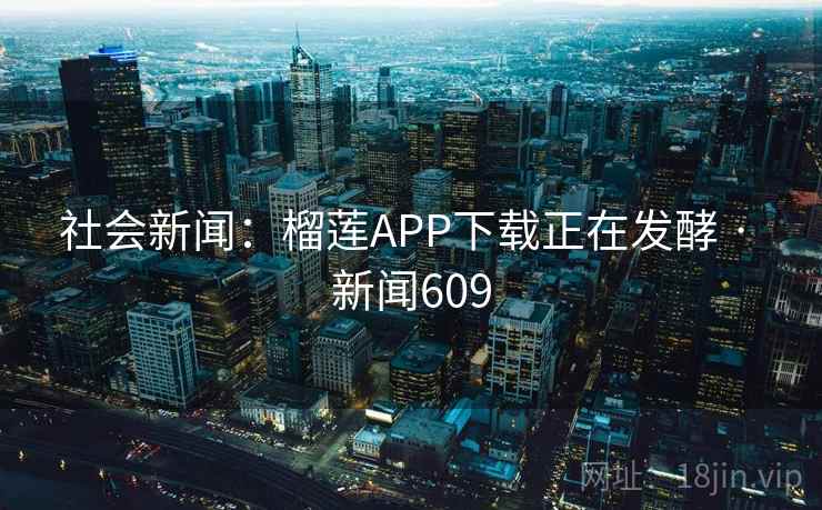 社会新闻：榴莲APP下载正在发酵 · 新闻609