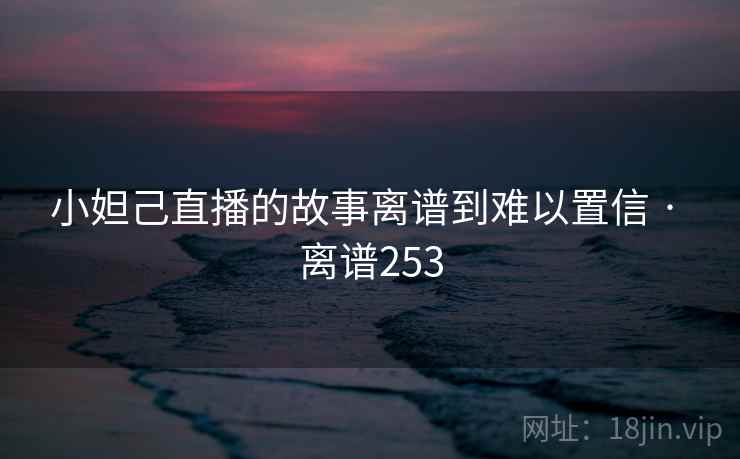 小妲己直播的故事离谱到难以置信 · 离谱253