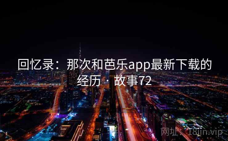回忆录：那次和芭乐app最新下载的经历 · 故事72