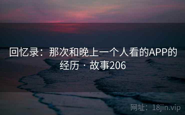 回忆录：那次和晚上一个人看的APP的经历 · 故事206