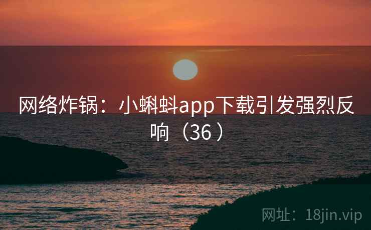 网络炸锅：小蝌蚪app下载引发强烈反响（36 ）