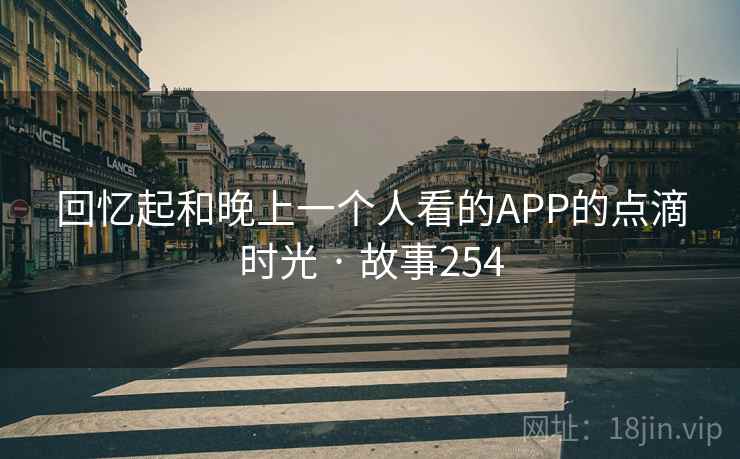 回忆起和晚上一个人看的APP的点滴时光 · 故事254