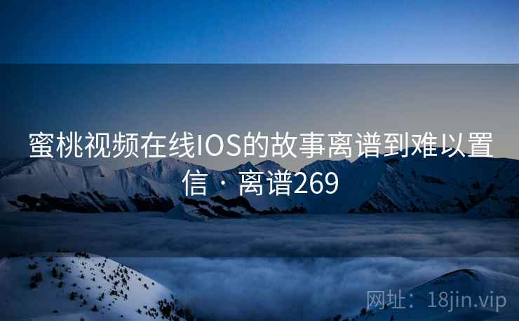 蜜桃视频在线IOS的故事离谱到难以置信 · 离谱269