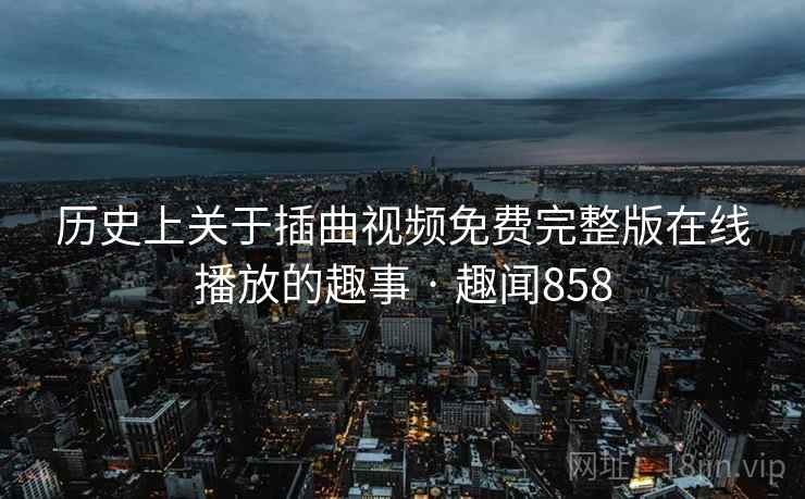 历史上关于插曲视频免费完整版在线播放的趣事 · 趣闻858