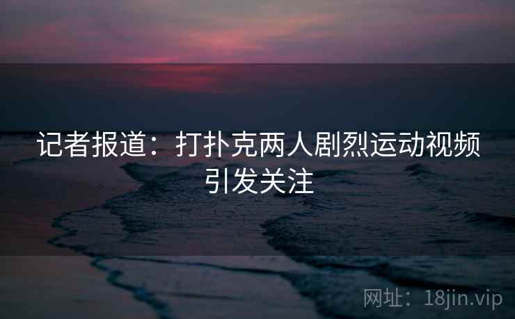 记者报道：打扑克两人剧烈运动视频引发关注
