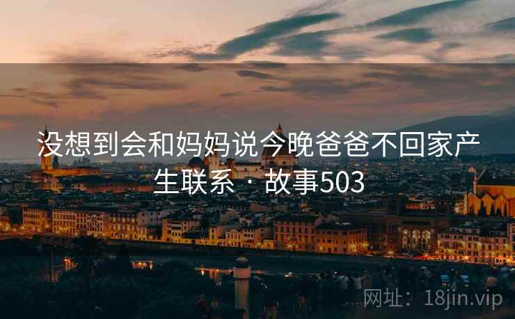 没想到会和妈妈说今晚爸爸不回家产生联系 · 故事503