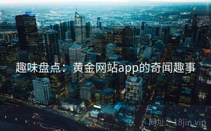 趣味盘点：黄金网站app的奇闻趣事