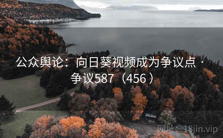公众舆论：向日葵视频成为争议点 · 争议587（456 ）