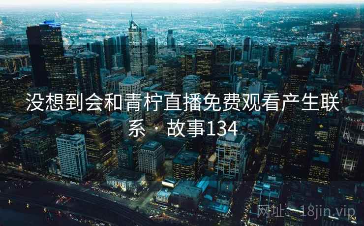 没想到会和青柠直播免费观看产生联系 · 故事134