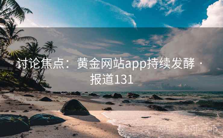 讨论焦点：黄金网站app持续发酵 · 报道131