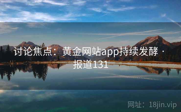 讨论焦点：黄金网站app持续发酵 · 报道131