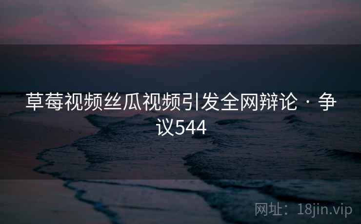草莓视频丝瓜视频引发全网辩论 · 争议544