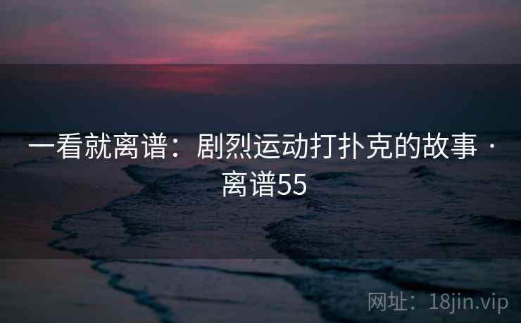 一看就离谱：剧烈运动打扑克的故事 · 离谱55