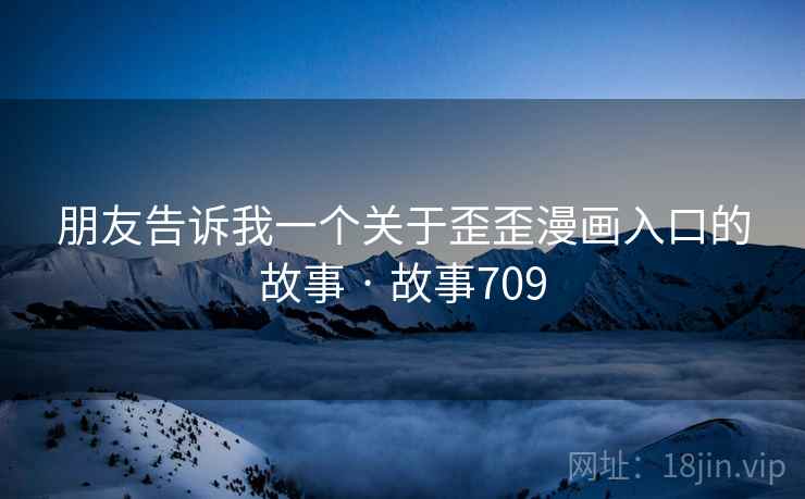 朋友告诉我一个关于歪歪漫画入口的故事 · 故事709