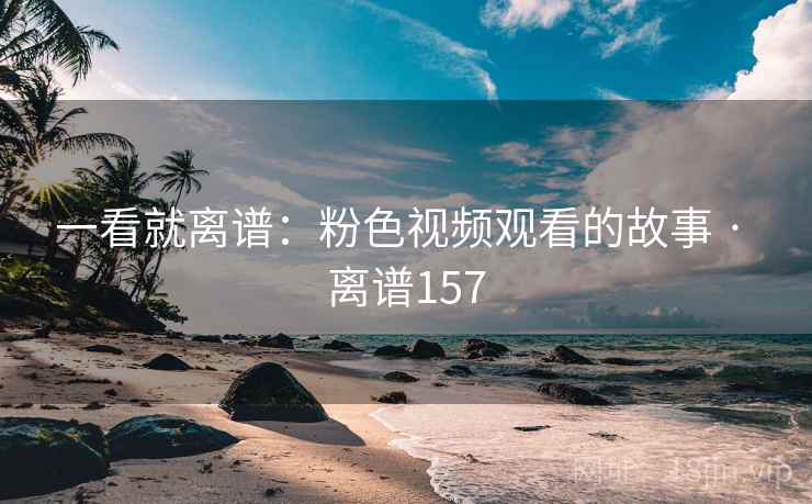 一看就离谱：粉色视频观看的故事 · 离谱157