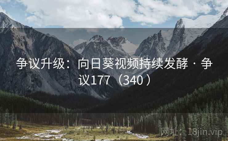 争议升级：向日葵视频持续发酵 · 争议177（340 ）