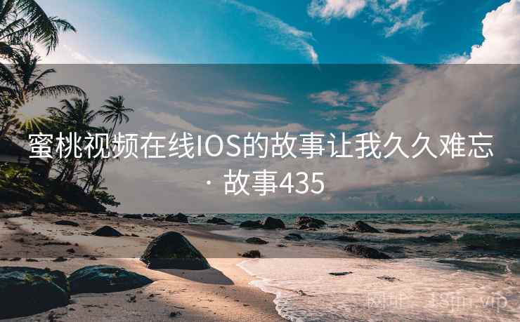 蜜桃视频在线IOS的故事让我久久难忘 · 故事435