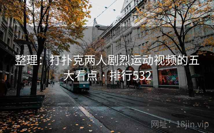 整理：打扑克两人剧烈运动视频的五大看点 · 排行532