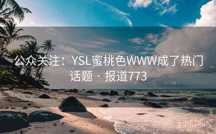 公众关注：YSL蜜桃色WWW成了热门话题 · 报道773
