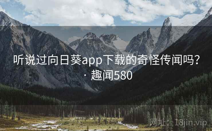 听说过向日葵app下载的奇怪传闻吗？ · 趣闻580
