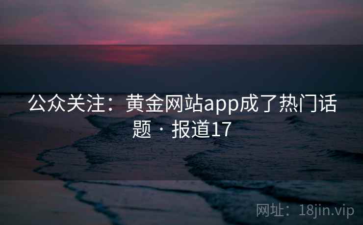 公众关注：黄金网站app成了热门话题 · 报道17