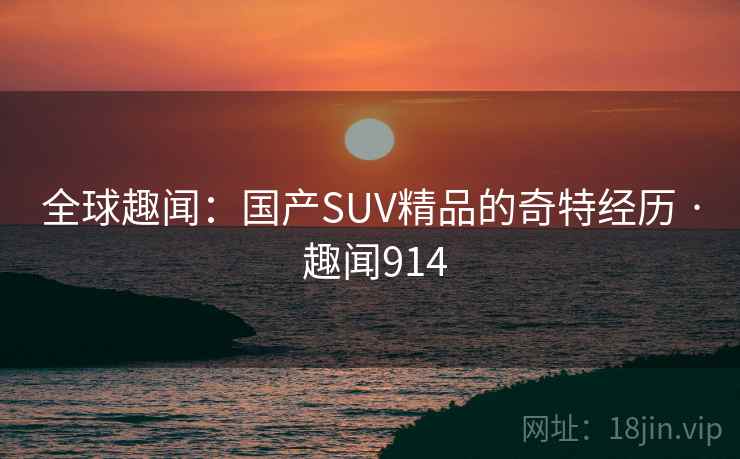 全球趣闻：国产SUV精品的奇特经历 · 趣闻914