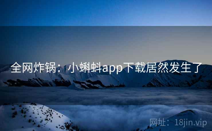 全网炸锅：小蝌蚪app下载居然发生了