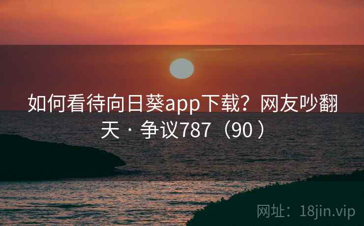 如何看待向日葵app下载？网友吵翻天 · 争议787（90 ）