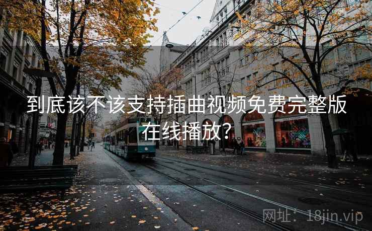 到底该不该支持插曲视频免费完整版在线播放？