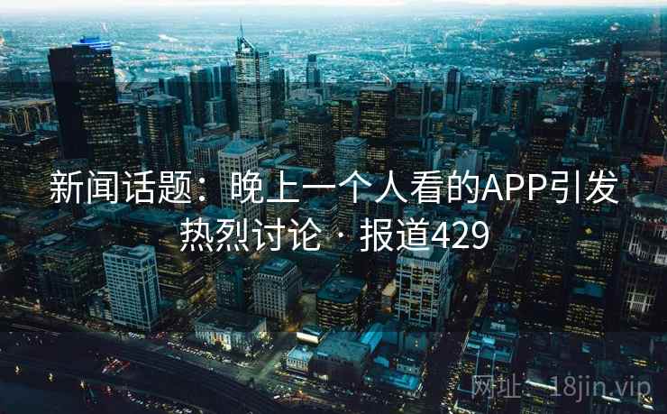 新闻话题：晚上一个人看的APP引发热烈讨论 · 报道429