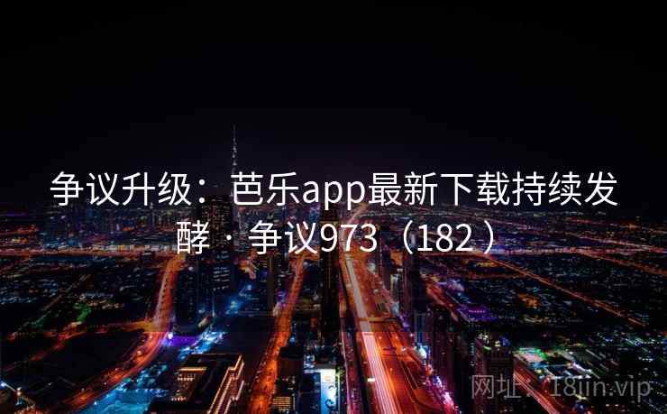 争议升级：芭乐app最新下载持续发酵 · 争议973（182 ）