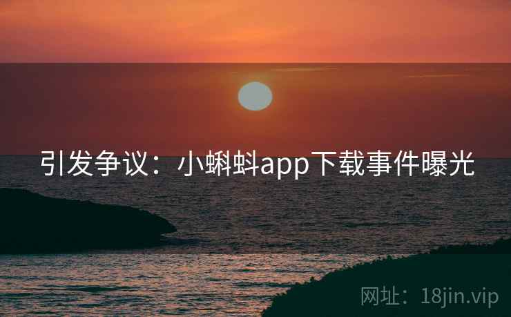 引发争议：小蝌蚪app下载事件曝光