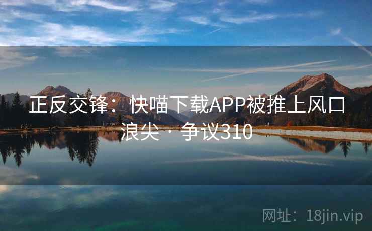 正反交锋：快喵下载APP被推上风口浪尖 · 争议310