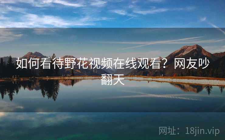 如何看待野花视频在线观看？网友吵翻天